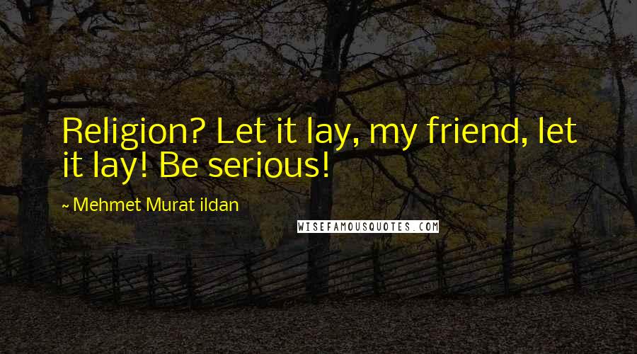 Mehmet Murat Ildan Quotes: Religion? Let it lay, my friend, let it lay! Be serious!