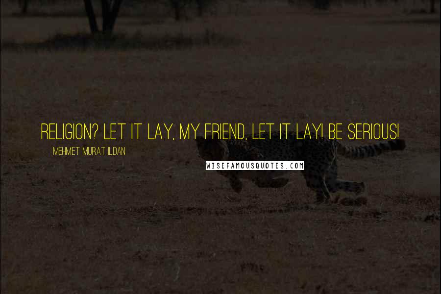 Mehmet Murat Ildan Quotes: Religion? Let it lay, my friend, let it lay! Be serious!