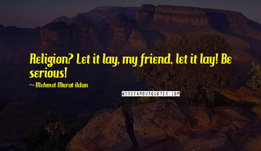 Mehmet Murat Ildan Quotes: Religion? Let it lay, my friend, let it lay! Be serious!