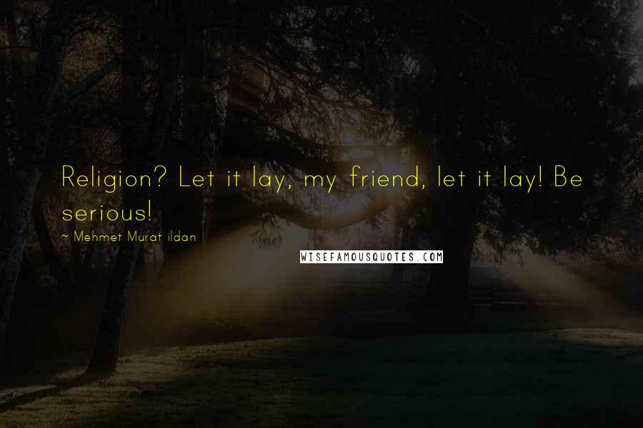 Mehmet Murat Ildan Quotes: Religion? Let it lay, my friend, let it lay! Be serious!