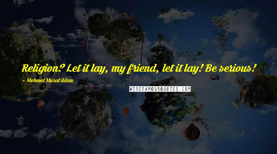 Mehmet Murat Ildan Quotes: Religion? Let it lay, my friend, let it lay! Be serious!