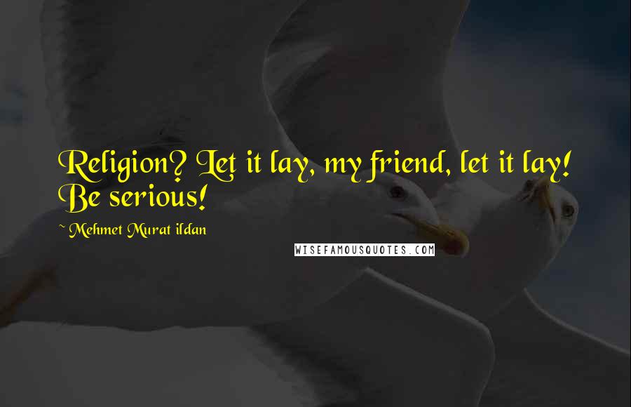 Mehmet Murat Ildan Quotes: Religion? Let it lay, my friend, let it lay! Be serious!