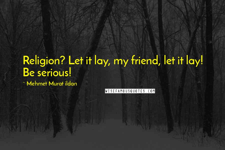 Mehmet Murat Ildan Quotes: Religion? Let it lay, my friend, let it lay! Be serious!