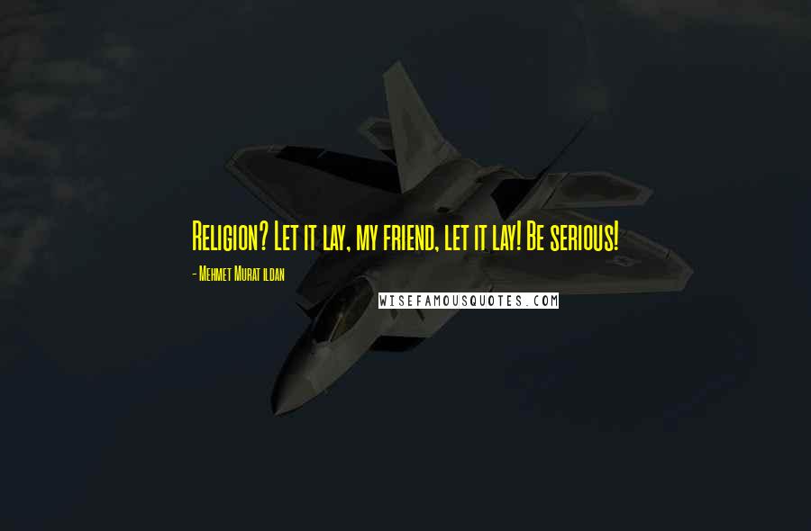 Mehmet Murat Ildan Quotes: Religion? Let it lay, my friend, let it lay! Be serious!