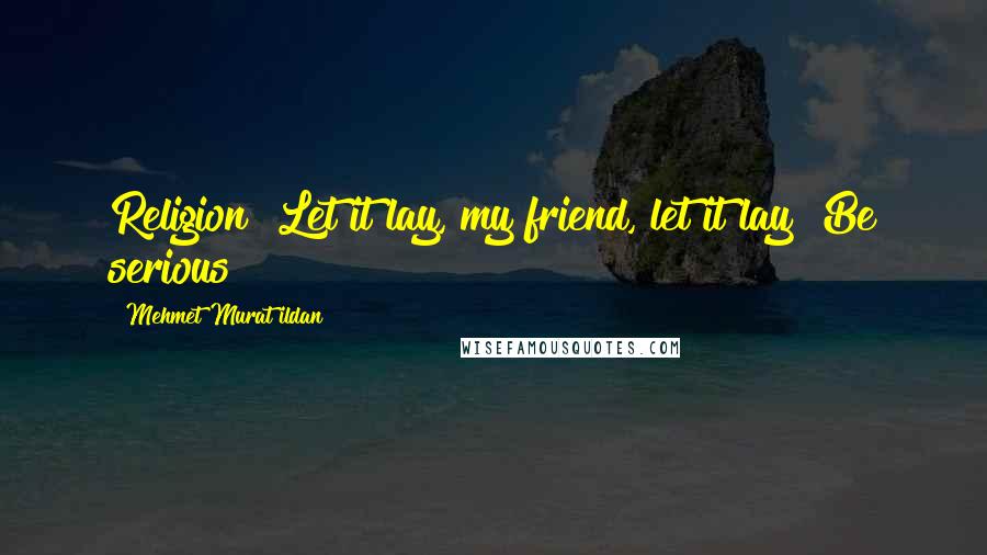 Mehmet Murat Ildan Quotes: Religion? Let it lay, my friend, let it lay! Be serious!