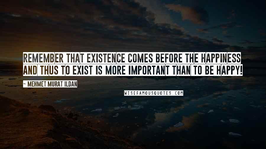 Mehmet Murat Ildan Quotes: Remember that existence comes before the happiness and thus to exist is more important than to be happy!