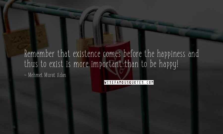 Mehmet Murat Ildan Quotes: Remember that existence comes before the happiness and thus to exist is more important than to be happy!