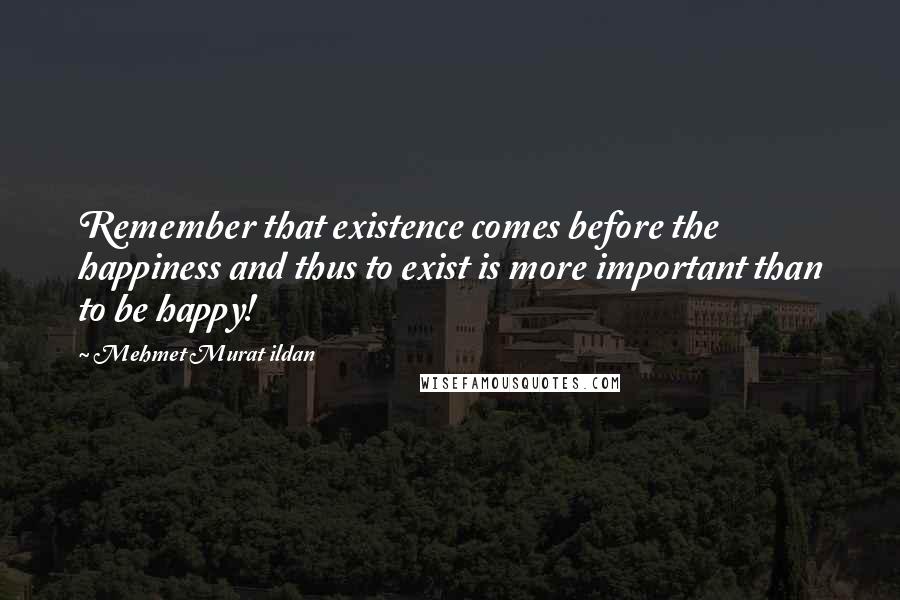 Mehmet Murat Ildan Quotes: Remember that existence comes before the happiness and thus to exist is more important than to be happy!
