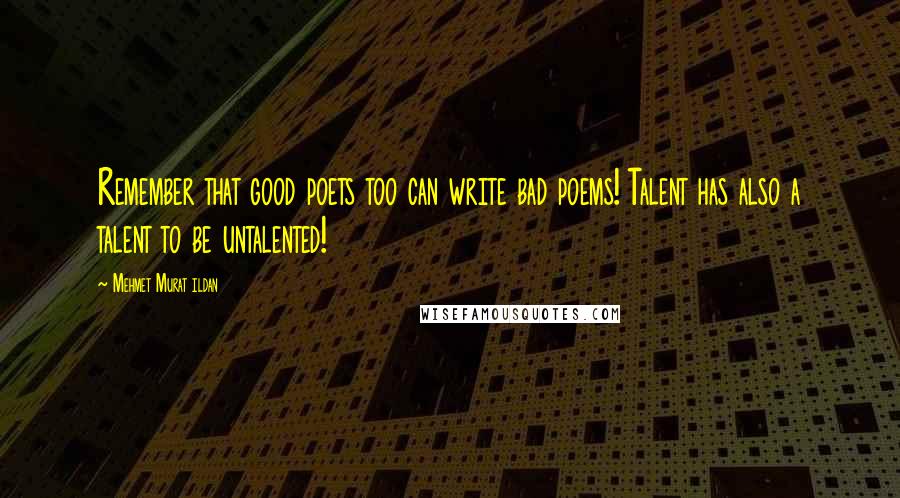 Mehmet Murat Ildan Quotes: Remember that good poets too can write bad poems! Talent has also a talent to be untalented!