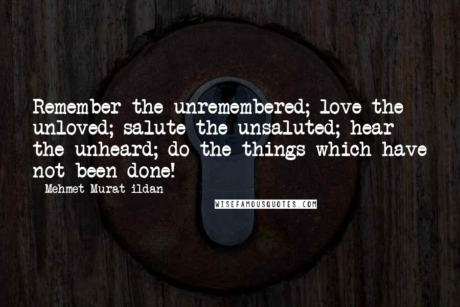 Mehmet Murat Ildan Quotes: Remember the unremembered; love the unloved; salute the unsaluted; hear the unheard; do the things which have not been done!