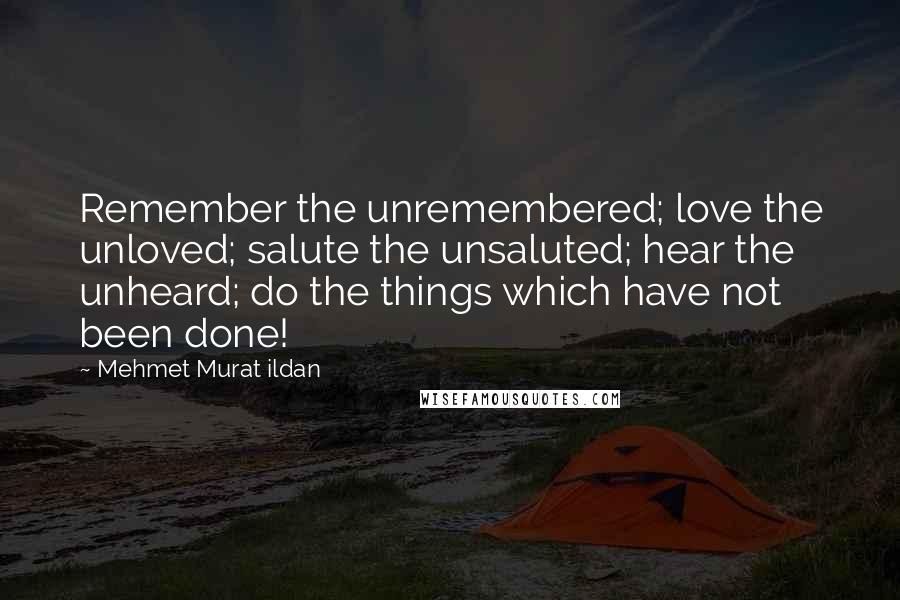 Mehmet Murat Ildan Quotes: Remember the unremembered; love the unloved; salute the unsaluted; hear the unheard; do the things which have not been done!