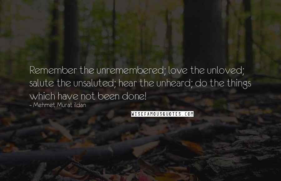 Mehmet Murat Ildan Quotes: Remember the unremembered; love the unloved; salute the unsaluted; hear the unheard; do the things which have not been done!