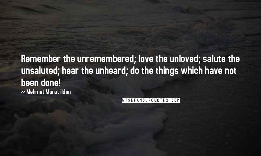 Mehmet Murat Ildan Quotes: Remember the unremembered; love the unloved; salute the unsaluted; hear the unheard; do the things which have not been done!