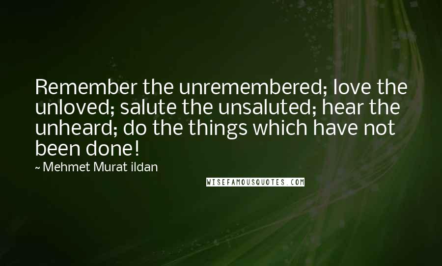 Mehmet Murat Ildan Quotes: Remember the unremembered; love the unloved; salute the unsaluted; hear the unheard; do the things which have not been done!