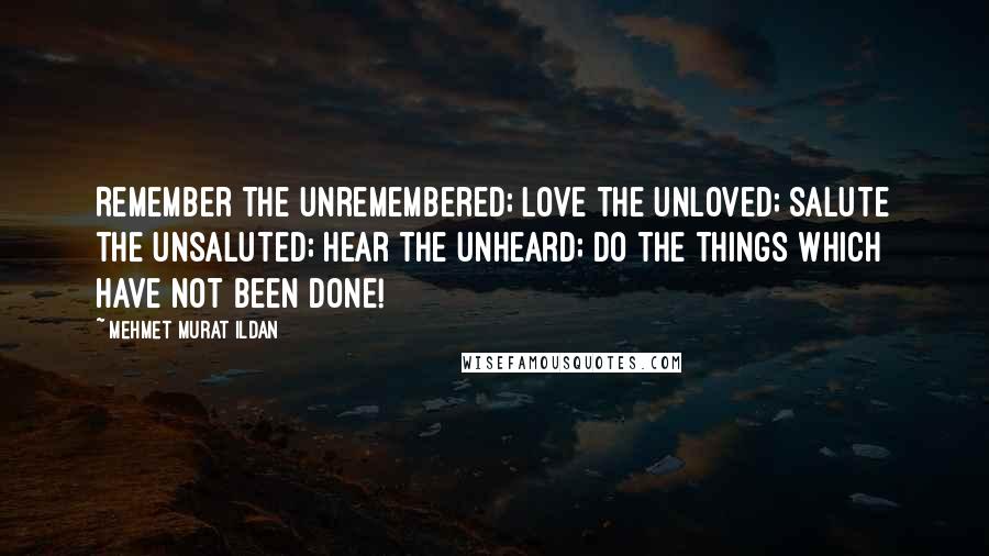 Mehmet Murat Ildan Quotes: Remember the unremembered; love the unloved; salute the unsaluted; hear the unheard; do the things which have not been done!