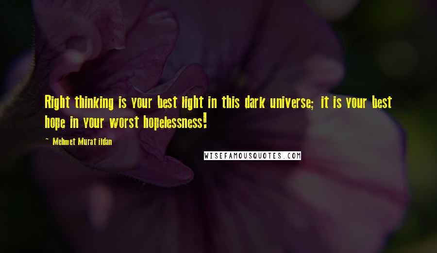 Mehmet Murat Ildan Quotes: Right thinking is your best light in this dark universe; it is your best hope in your worst hopelessness!