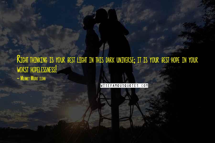 Mehmet Murat Ildan Quotes: Right thinking is your best light in this dark universe; it is your best hope in your worst hopelessness!