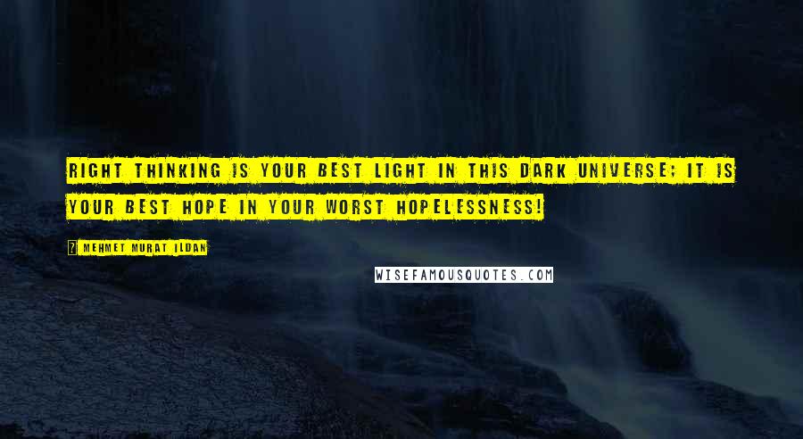 Mehmet Murat Ildan Quotes: Right thinking is your best light in this dark universe; it is your best hope in your worst hopelessness!