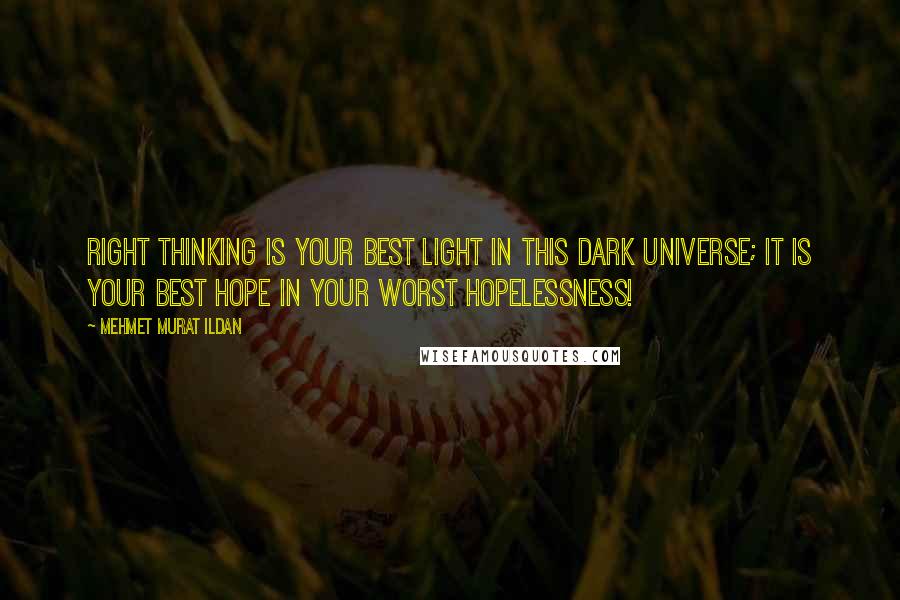 Mehmet Murat Ildan Quotes: Right thinking is your best light in this dark universe; it is your best hope in your worst hopelessness!