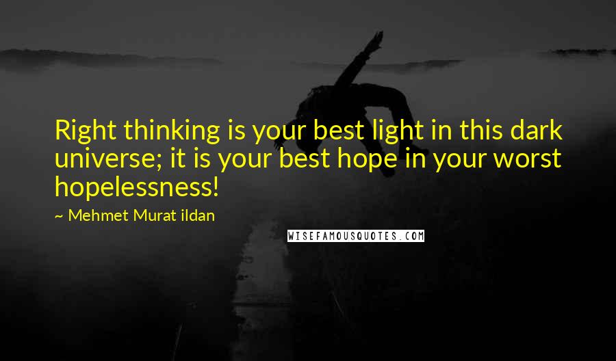 Mehmet Murat Ildan Quotes: Right thinking is your best light in this dark universe; it is your best hope in your worst hopelessness!