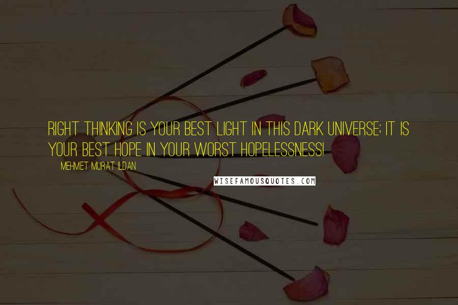 Mehmet Murat Ildan Quotes: Right thinking is your best light in this dark universe; it is your best hope in your worst hopelessness!