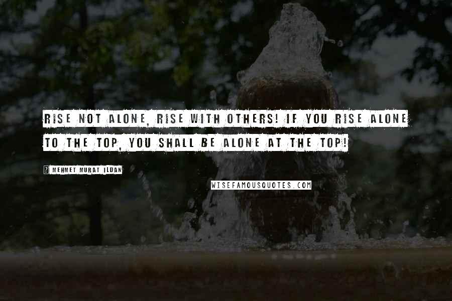 Mehmet Murat Ildan Quotes: Rise not alone, rise with others! If you rise alone to the top, you shall be alone at the top!