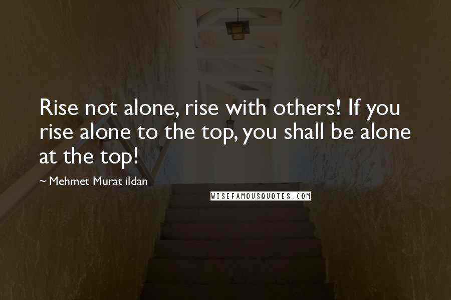 Mehmet Murat Ildan Quotes: Rise not alone, rise with others! If you rise alone to the top, you shall be alone at the top!