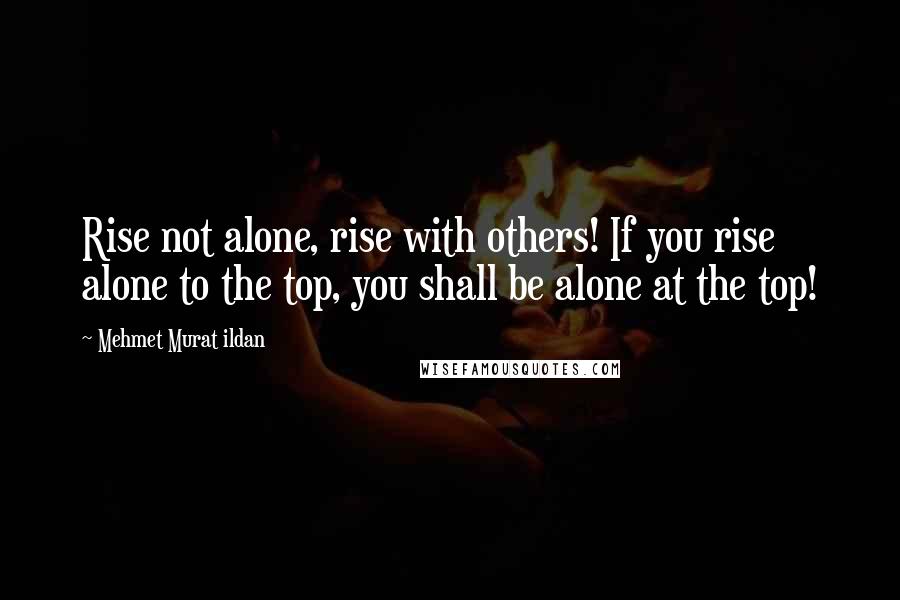 Mehmet Murat Ildan Quotes: Rise not alone, rise with others! If you rise alone to the top, you shall be alone at the top!