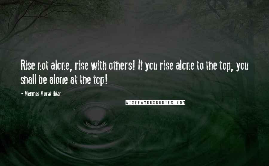 Mehmet Murat Ildan Quotes: Rise not alone, rise with others! If you rise alone to the top, you shall be alone at the top!