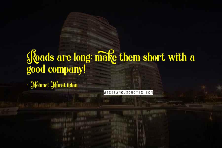 Mehmet Murat Ildan Quotes: Roads are long; make them short with a good company!