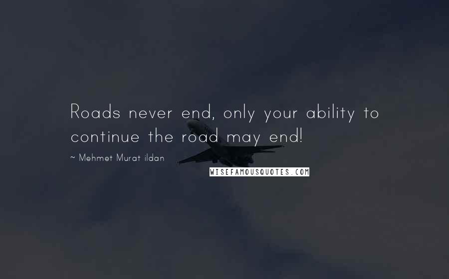 Mehmet Murat Ildan Quotes: Roads never end, only your ability to continue the road may end!