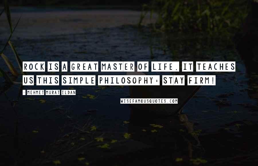 Mehmet Murat Ildan Quotes: Rock is a great master of life. It teaches us this simple philosophy: Stay firm!