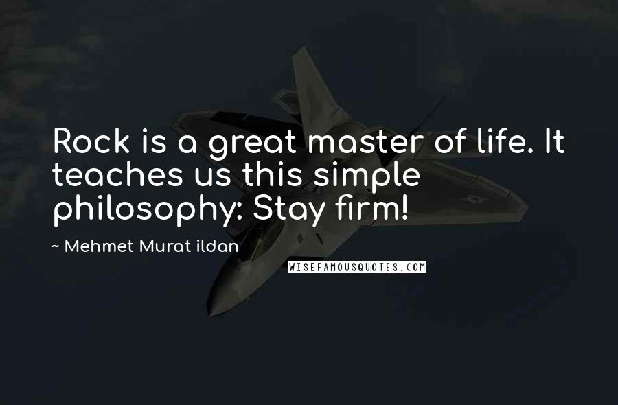 Mehmet Murat Ildan Quotes: Rock is a great master of life. It teaches us this simple philosophy: Stay firm!