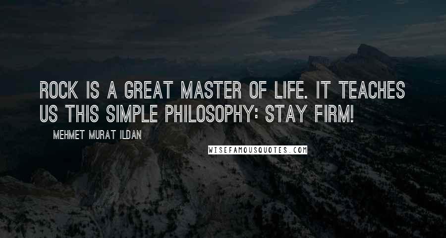 Mehmet Murat Ildan Quotes: Rock is a great master of life. It teaches us this simple philosophy: Stay firm!