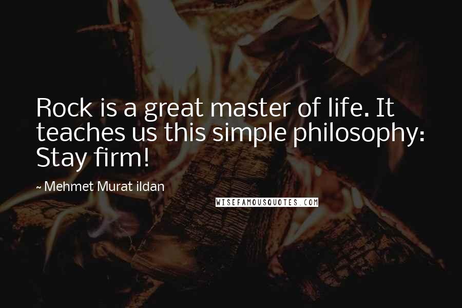 Mehmet Murat Ildan Quotes: Rock is a great master of life. It teaches us this simple philosophy: Stay firm!