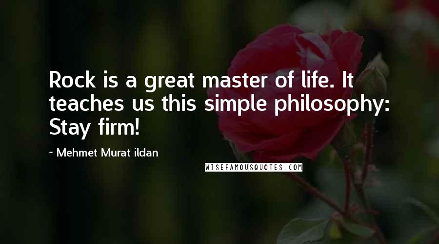 Mehmet Murat Ildan Quotes: Rock is a great master of life. It teaches us this simple philosophy: Stay firm!