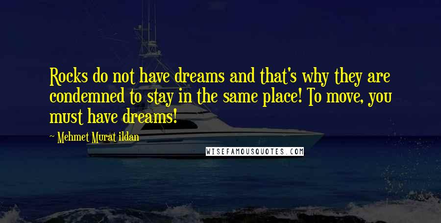 Mehmet Murat Ildan Quotes: Rocks do not have dreams and that's why they are condemned to stay in the same place! To move, you must have dreams!