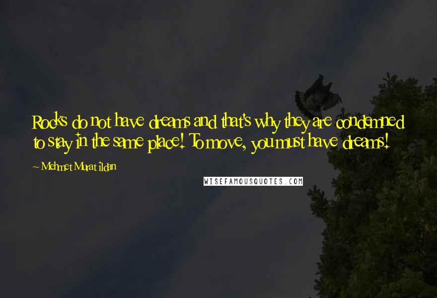 Mehmet Murat Ildan Quotes: Rocks do not have dreams and that's why they are condemned to stay in the same place! To move, you must have dreams!