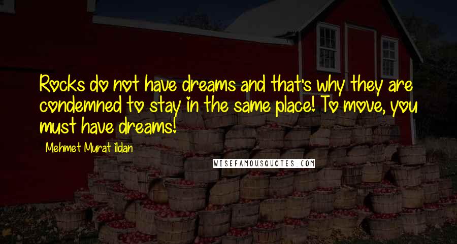 Mehmet Murat Ildan Quotes: Rocks do not have dreams and that's why they are condemned to stay in the same place! To move, you must have dreams!