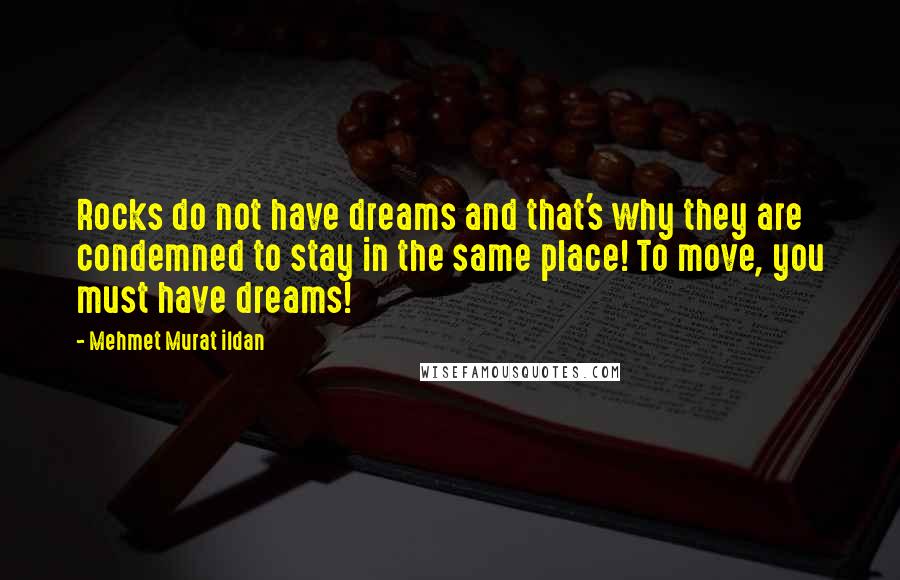 Mehmet Murat Ildan Quotes: Rocks do not have dreams and that's why they are condemned to stay in the same place! To move, you must have dreams!