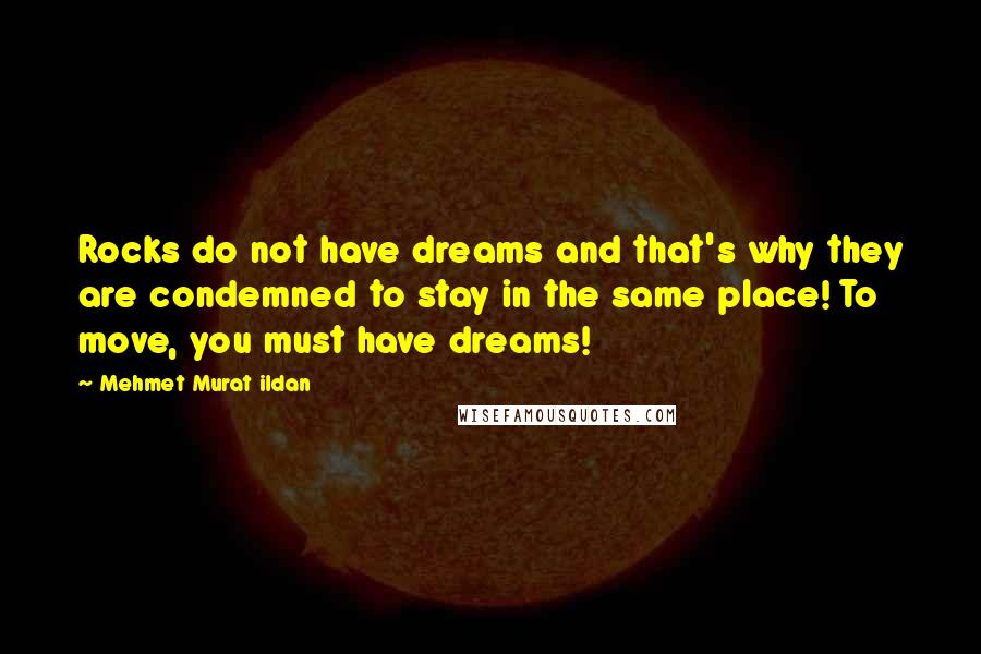 Mehmet Murat Ildan Quotes: Rocks do not have dreams and that's why they are condemned to stay in the same place! To move, you must have dreams!