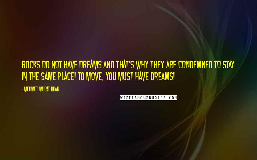 Mehmet Murat Ildan Quotes: Rocks do not have dreams and that's why they are condemned to stay in the same place! To move, you must have dreams!