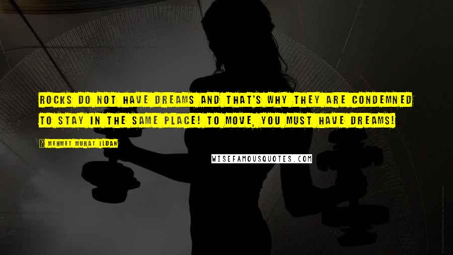 Mehmet Murat Ildan Quotes: Rocks do not have dreams and that's why they are condemned to stay in the same place! To move, you must have dreams!