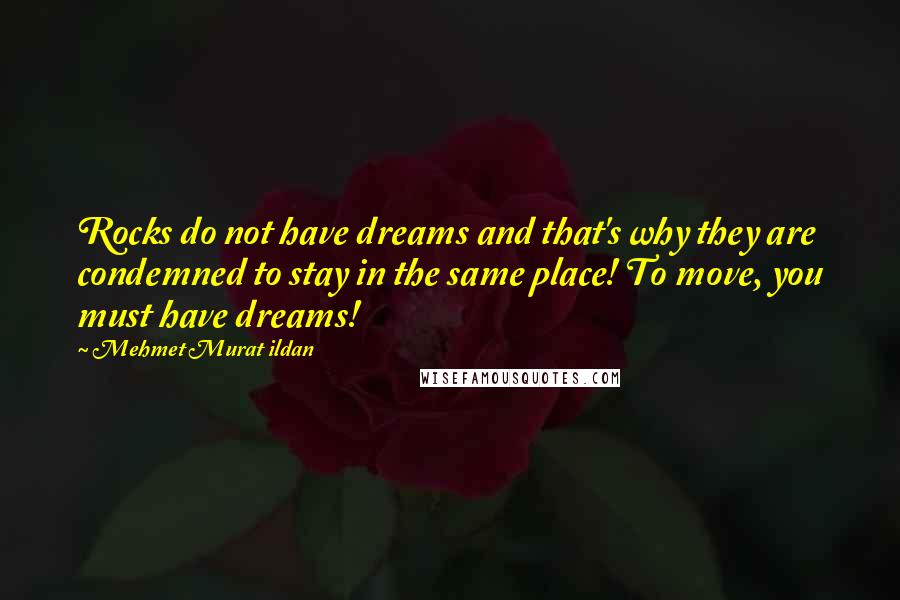 Mehmet Murat Ildan Quotes: Rocks do not have dreams and that's why they are condemned to stay in the same place! To move, you must have dreams!