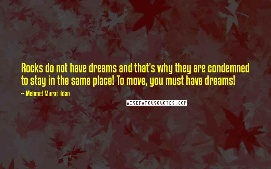 Mehmet Murat Ildan Quotes: Rocks do not have dreams and that's why they are condemned to stay in the same place! To move, you must have dreams!