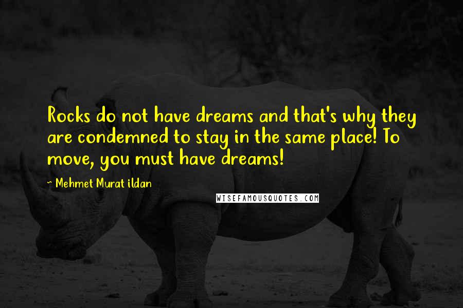 Mehmet Murat Ildan Quotes: Rocks do not have dreams and that's why they are condemned to stay in the same place! To move, you must have dreams!