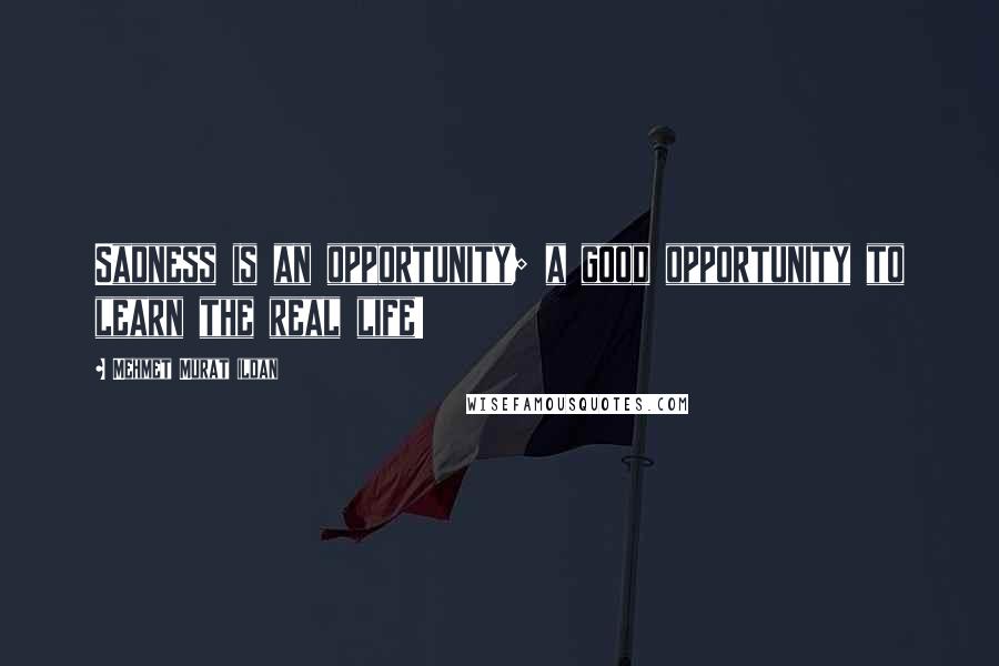 Mehmet Murat Ildan Quotes: Sadness is an opportunity; a good opportunity to learn the real life!