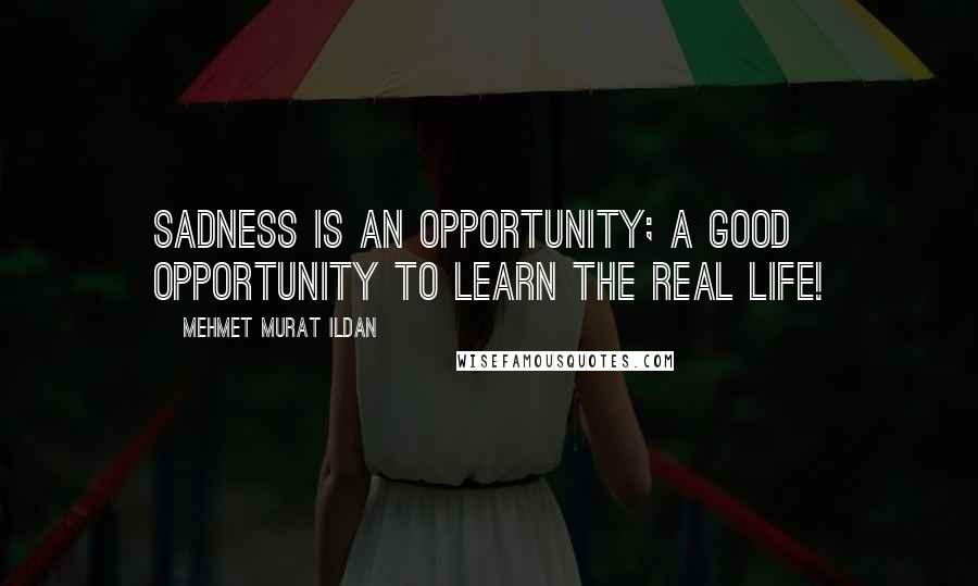 Mehmet Murat Ildan Quotes: Sadness is an opportunity; a good opportunity to learn the real life!