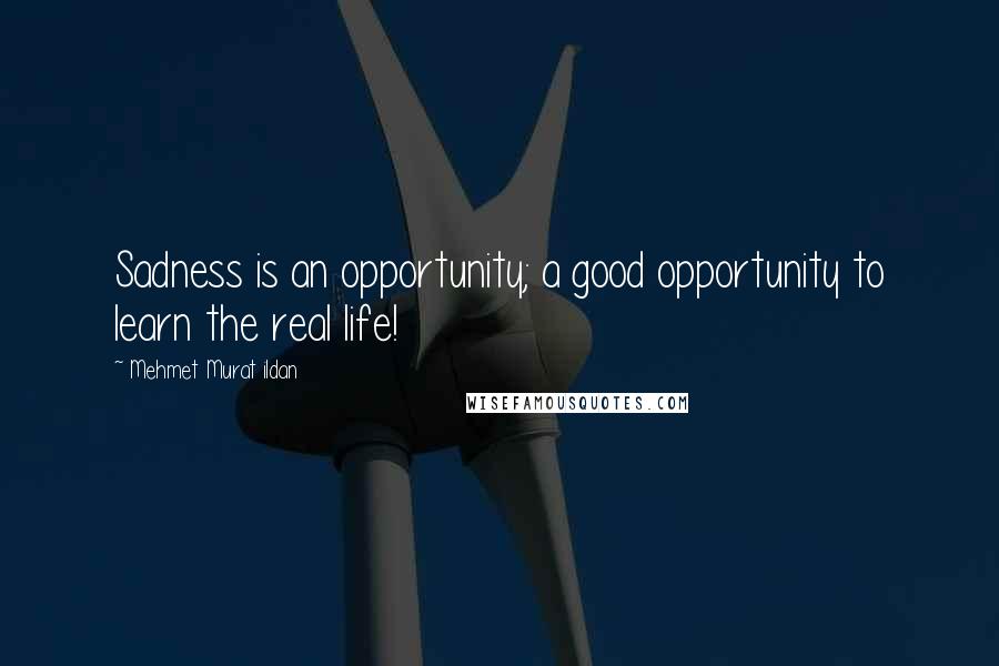 Mehmet Murat Ildan Quotes: Sadness is an opportunity; a good opportunity to learn the real life!