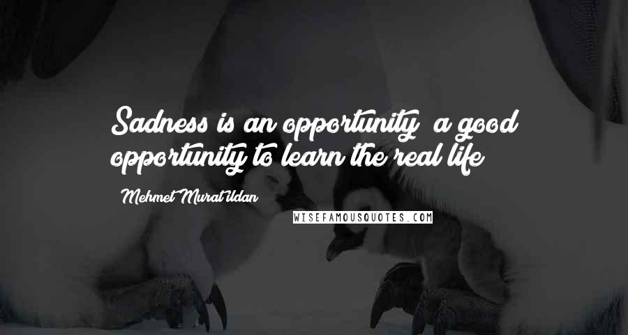Mehmet Murat Ildan Quotes: Sadness is an opportunity; a good opportunity to learn the real life!